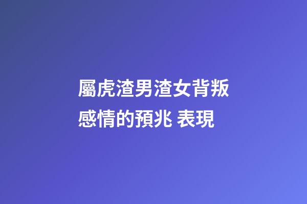 屬虎渣男渣女背叛感情的預兆 表現